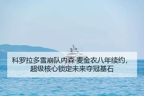 科罗拉多雪崩队内森·麦金农八年续约，超级核心锁定未来夺冠基石